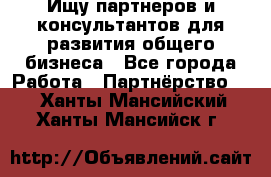 Ищу партнеров и консультантов для развития общего бизнеса - Все города Работа » Партнёрство   . Ханты-Мансийский,Ханты-Мансийск г.
